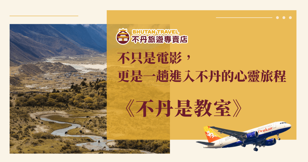 圖片背景為不丹寧靜的山谷景致，蜿蜒的河流與傳統農村村落交織出一幅平靜自然的風景，右下角配上不丹皇家航空（Drukair）飛機象徵旅程的開啟。整體設計搭配文字強調電影《不丹是教室》的精神主題，引導讀者從觀影走入不丹心靈朝聖的體驗。適用於行銷不丹文化旅遊、影視旅程延伸商品與心靈療癒旅程推廣。